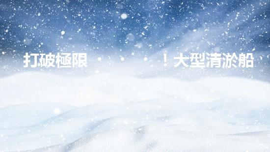 打破極限！大型清淤船制造設(shè)備：創(chuàng)新技術(shù)突破，開啟河道清理新時代！